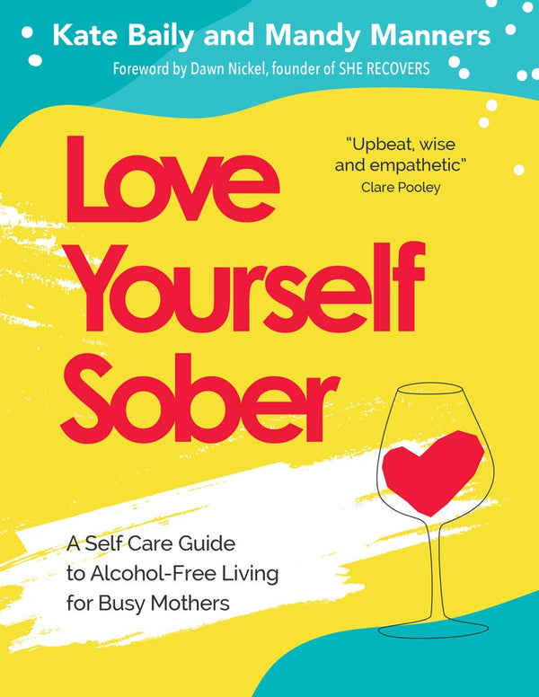 Love Yourself Sober: A Self Care Guide to Alcohol-Free Living for Busy Mothers By Kate Baily and Mandy Manners